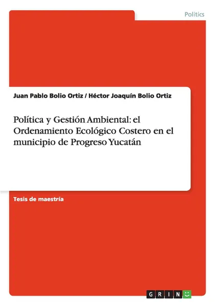 Обложка книги Politica y Gestion Ambiental. el Ordenamiento Ecologico Costero en el municipio de Progreso Yucatan, Juan Pablo Bolio Ortiz, Héctor Joaquín Bolio Ortiz