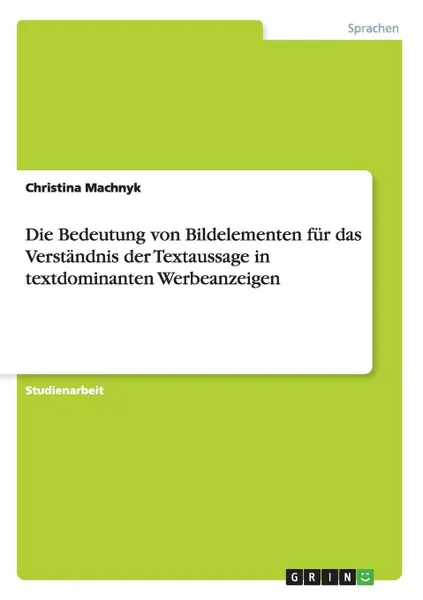 Обложка книги Die Bedeutung von Bildelementen fur das Verstandnis der Textaussage in textdominanten Werbeanzeigen, Christina Machnyk