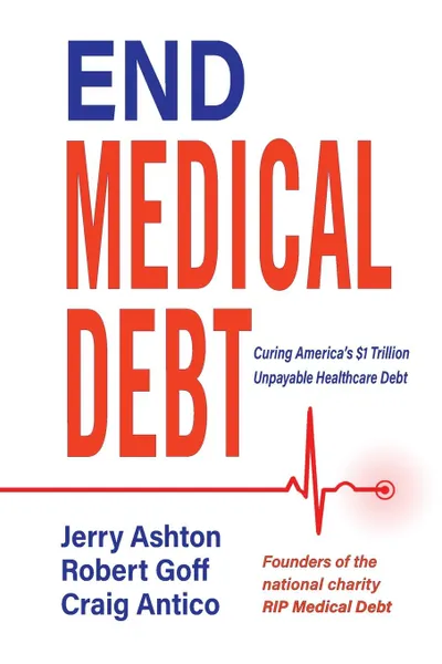 Обложка книги End Medical Debt. Curing America.s .1 Trillion Unpayable Healthcare Debt, Ashton Jerry, Goff Robert, Antico Craig