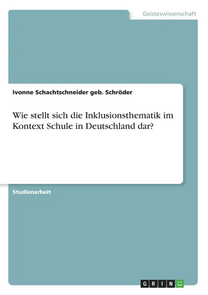 Обложка книги Wie stellt sich die Inklusionsthematik im Kontext Schule in Deutschland dar., Ivonne Schachtschneider geb. Schröder