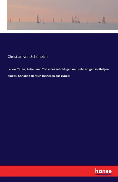 Обложка книги Leben, Taten, Reisen und Tod eines sehr klugen und sehr artigen 4-jahrigen Kindes, Christian Henrich Heineken aus Lubeck, Christian von Schöneich