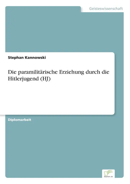 Обложка книги Die paramilitarische Erziehung durch die Hitlerjugend (HJ), Stephan Kannowski