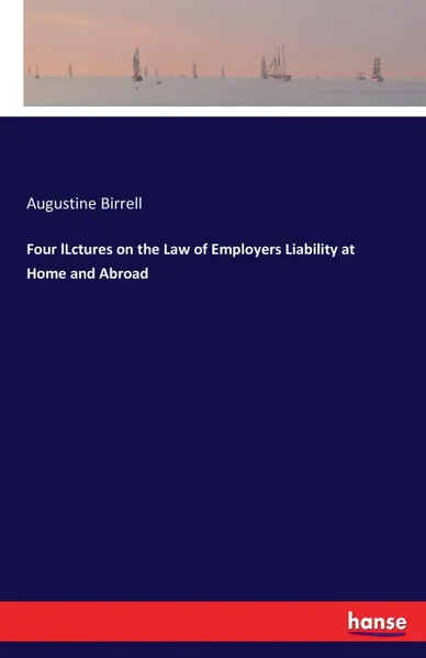 Обложка книги Four lLctures on the Law of Employers Liability at Home and Abroad, Augustine Birrell