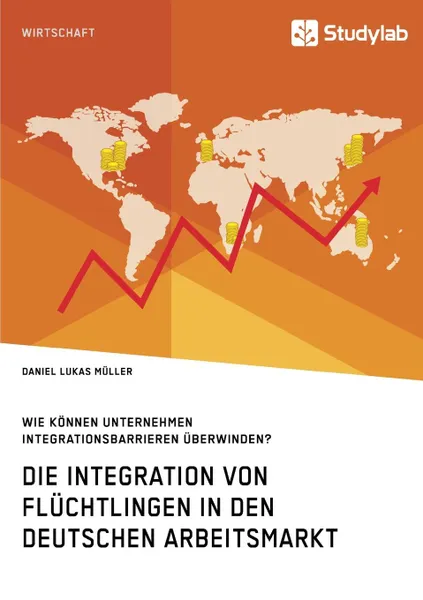Обложка книги Die Integration von Fluchtlingen in den deutschen Arbeitsmarkt. Wie konnen Unternehmen Integrationsbarrieren uberwinden., Daniel Lukas Müller