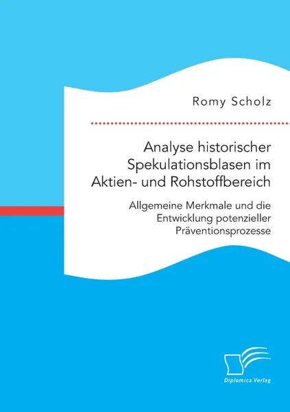 Обложка книги Analyse historischer Spekulationsblasen im Aktien- und Rohstoffbereich. Allgemeine Merkmale und die Entwicklung potenzieller Praventionsprozesse, Romy Scholz