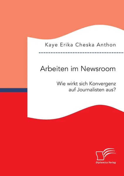 Обложка книги Arbeiten im Newsroom. Wie wirkt sich Konvergenz auf Journalisten aus., Kaye Erika Cheska Anthon