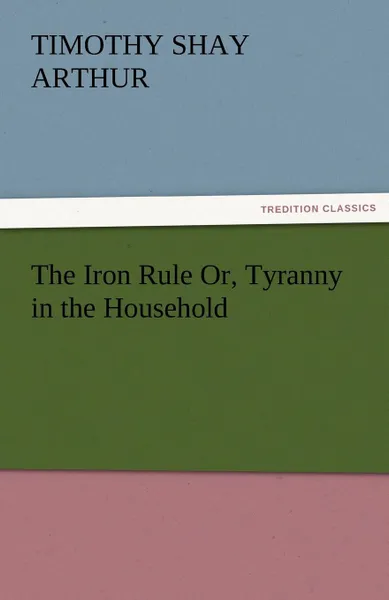 Обложка книги The Iron Rule Or, Tyranny in the Household, T. S. Arthur