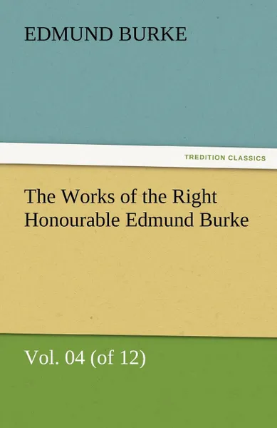 Обложка книги The Works of the Right Honourable Edmund Burke, Vol. 04 (of 12), Edmund III Burke