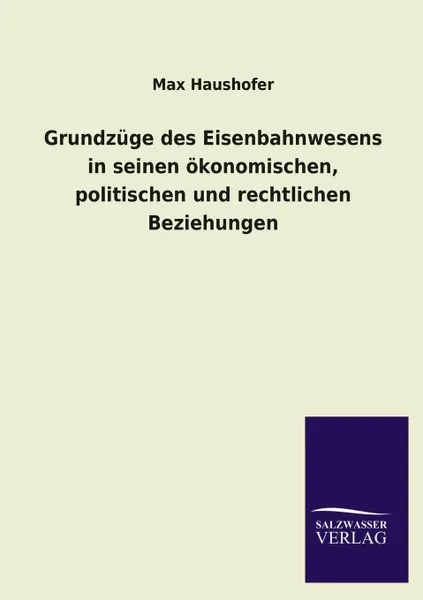 Обложка книги Grundzuge Des Eisenbahnwesens in Seinen Okonomischen, Politischen Und Rechtlichen Beziehungen, Max Haushofer