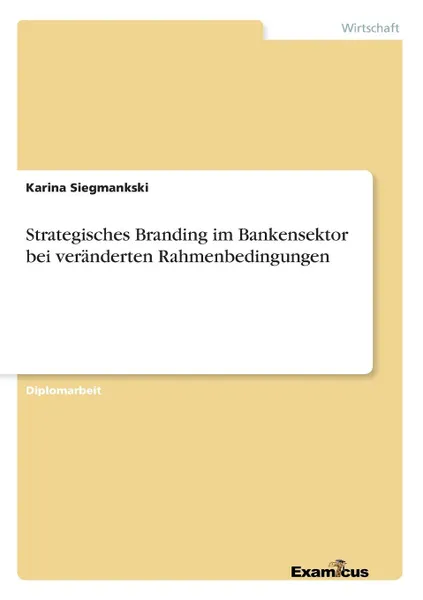 Обложка книги Strategisches Branding im Bankensektor bei veranderten Rahmenbedingungen, Karina Siegmankski