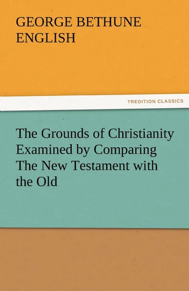 Обложка книги The Grounds of Christianity Examined by Comparing the New Testament with the Old, George Bethune English