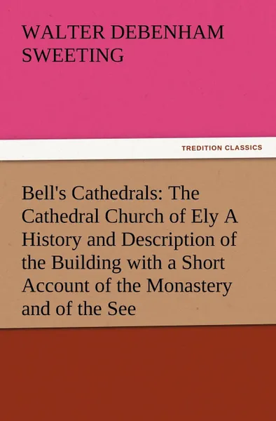 Обложка книги Bell.s Cathedrals. The Cathedral Church of Ely a History and Description of the Building with a Short Account of the Monastery and of the, W. D. Sweeting