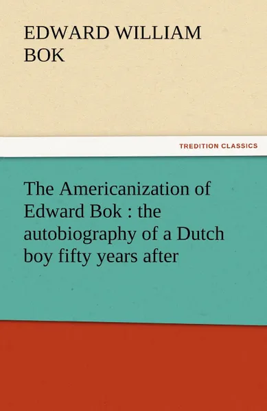 Обложка книги The Americanization of Edward BOK. The Autobiography of a Dutch Boy Fifty Years After, Edward William BOK