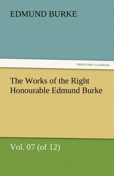 Обложка книги The Works of the Right Honourable Edmund Burke, Vol. 07 (of 12), Edmund III Burke