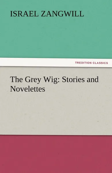 Обложка книги The Grey Wig. Stories and Novelettes, Israel Zangwill