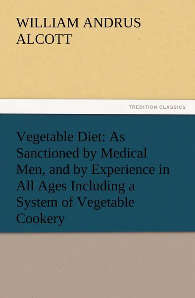 Обложка книги Vegetable Diet. As Sanctioned by Medical Men, and by Experience in All Ages Including a System of Vegetable Cookery, William A. Alcott