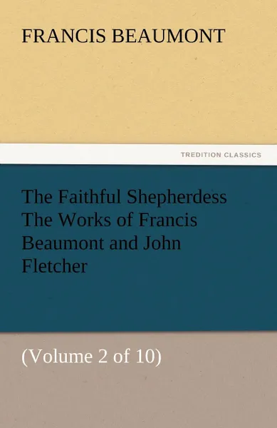 Обложка книги The Faithful Shepherdess the Works of Francis Beaumont and John Fletcher, Francis Beaumont