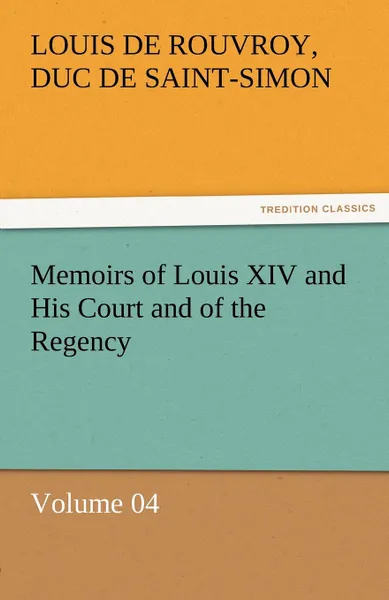 Обложка книги Memoirs of Louis XIV and His Court and of the Regency - Volume 04, Louis De Rouvroy Duc De Saint-Simon