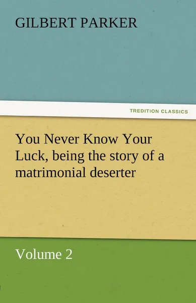 Обложка книги You Never Know Your Luck, Being the Story of a Matrimonial Deserter. Volume 2., Gilbert Parker