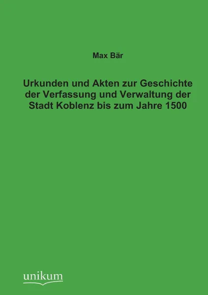 Обложка книги Urkunden Und Akten Zur Geschichte Der Verfassung Und Verwaltung Der Stadt Koblenz Bis Zum Jahre 1500, Max Bar