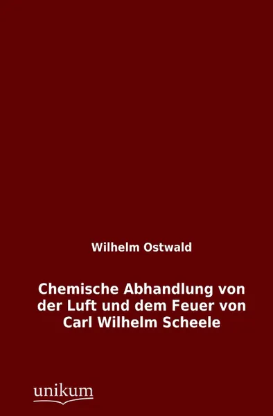 Обложка книги Chemische Abhandlung Von Der Luft Und Dem Feuer Von Carl Wilhelm Scheele, Wilhelm Ostwald