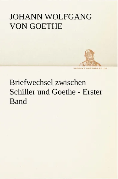 Обложка книги Briefwechsel Zwischen Schiller Und Goethe - Erster Band, Johann Wolfgang von Goethe, Johann Wolfgang Von Goethe