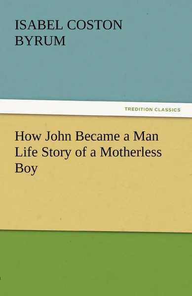 Обложка книги How John Became a Man Life Story of a Motherless Boy, Isabel Coston Byrum