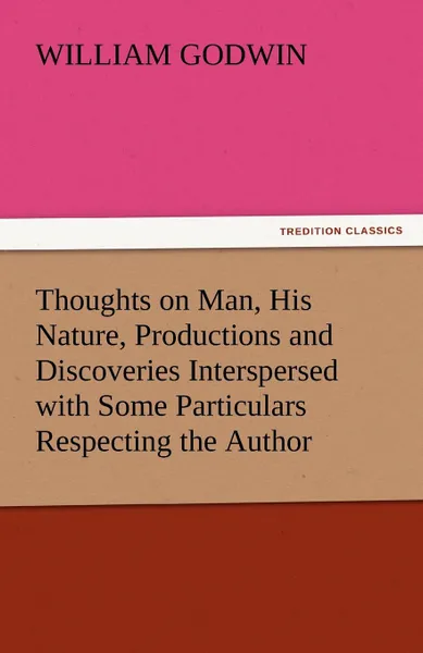 Обложка книги Thoughts on Man, His Nature, Productions and Discoveries Interspersed with Some Particulars Respecting the Author, William Godwin