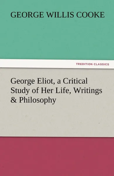 Обложка книги George Eliot, a Critical Study of Her Life, Writings . Philosophy, George Willis Cooke