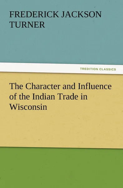 Обложка книги The Character and Influence of the Indian Trade in Wisconsin, Frederick Jackson Turner