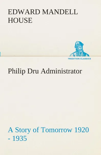 Обложка книги Philip Dru Administrator. a Story of Tomorrow 1920 - 1935, Edward Mandell House