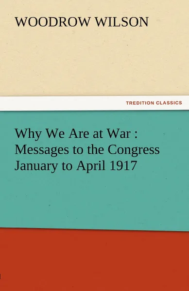 Обложка книги Why We Are at War. Messages to the Congress January to April 1917, Woodrow Wilson