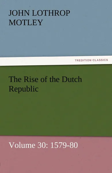 Обложка книги The Rise of the Dutch Republic - Volume 30. 1579-80, John Lothrop Motley