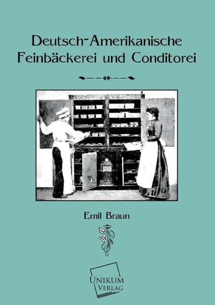 Обложка книги Deutsch-Amerikanische Feinbackerei Und Konditorei, Emil Braun