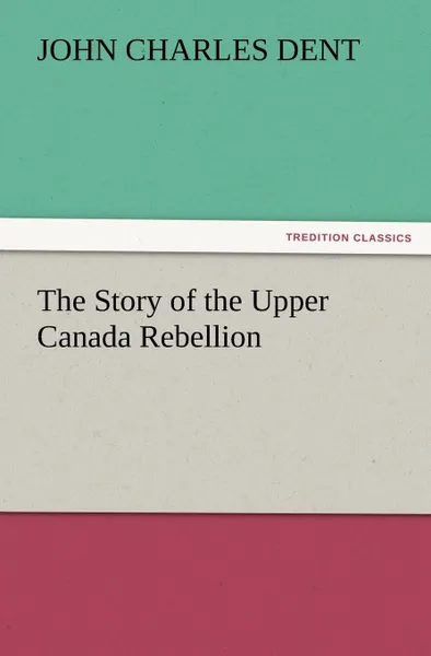 Обложка книги The Story of the Upper Canada Rebellion, John Charles Dent