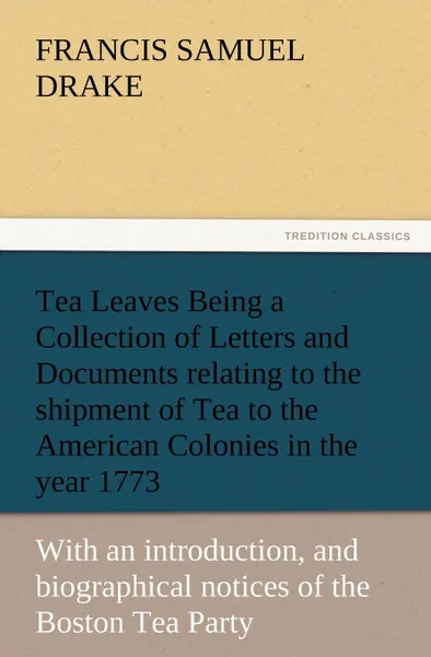 Обложка книги Tea Leaves Being a Collection of Letters and Documents Relating to the Shipment of Tea to the American Colonies in the Year 1773, by the East India Te, Francis S. Drake