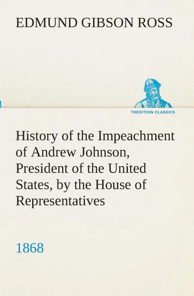 Обложка книги History of the Impeachment of Andrew Johnson, President of the United States, by the House of Representatives, and his trial by the Senate for high crimes and misdemeanors in office, 1868, Edmund G. (Edmund Gibson) Ross