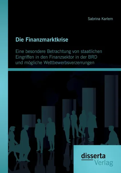 Обложка книги Die Finanzmarktkrise. Eine Besondere Betrachtung Von Staatlichen Eingriffen in Den Finanzsektor in Der Brd Und Mogliche Wettbewerbsverzerrun, Sabrina Karlem