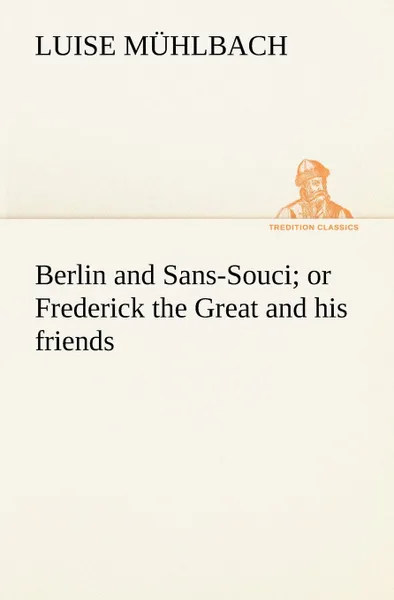 Обложка книги Berlin and Sans-Souci; or Frederick the Great and his friends, L. (Luise) Mühlbach