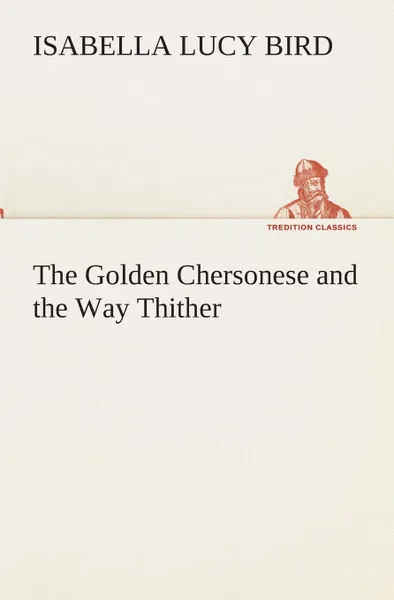 Обложка книги The Golden Chersonese and the Way Thither, Isabella L. (Isabella Lucy) Bird