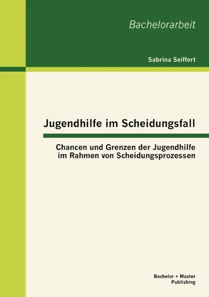 Обложка книги Jugendhilfe im Scheidungsfall. Chancen und Grenzen der Jugendhilfe im Rahmen von Scheidungsprozessen, Sabrina Seiffert