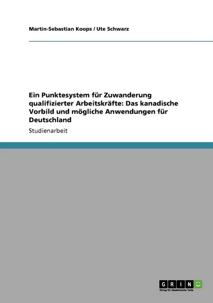 Обложка книги Ein Punktesystem fur Zuwanderung qualifizierter Arbeitskrafte. Das kanadische Vorbild und mogliche Anwendungen fur Deutschland, Martin-Sebastian Koops, Ute Schwarz