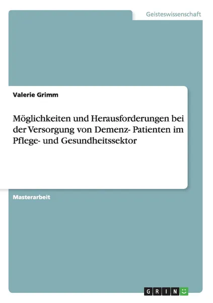 Обложка книги Moglichkeiten und Herausforderungen bei der Versorgung von Demenz- Patienten im Pflege- und Gesundheitssektor, Valerie Grimm
