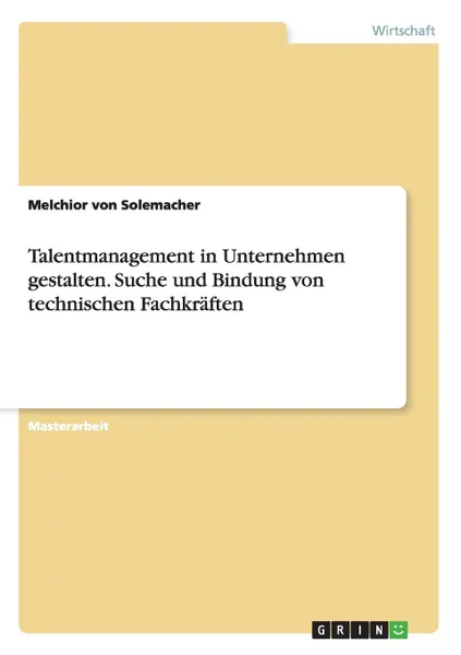 Обложка книги Talentmanagement in Unternehmen gestalten. Suche und Bindung von technischen Fachkraften, Melchior von Solemacher