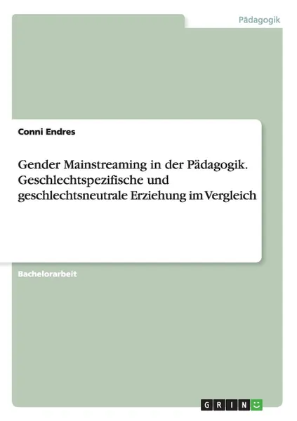 Обложка книги Gender Mainstreaming in der Padagogik. Geschlechtspezifische und geschlechtsneutrale Erziehung im Vergleich, Conni Endres