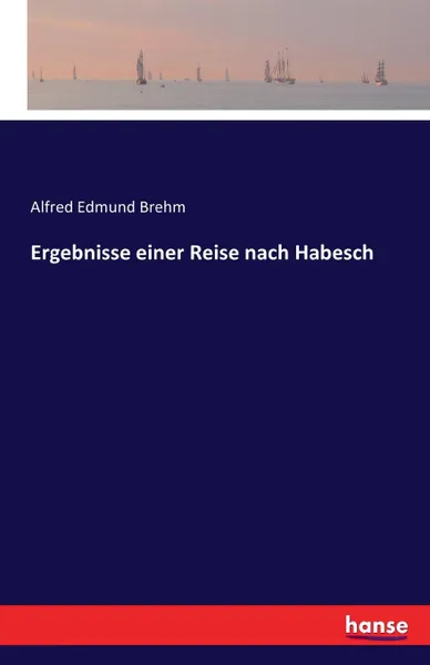Обложка книги Ergebnisse einer Reise nach Habesch, Alfred Edmund Brehm