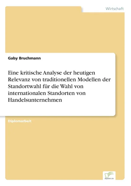 Обложка книги Eine kritische Analyse der heutigen Relevanz von traditionellen Modellen der Standortwahl fur die Wahl von internationalen Standorten von Handelsunternehmen, Gaby Bruchmann