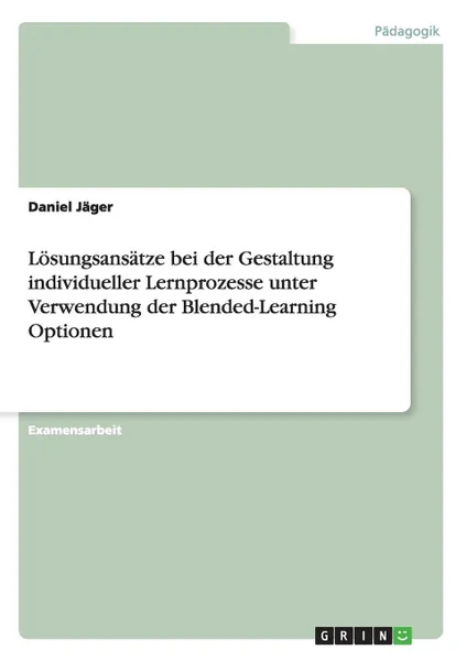 Обложка книги Losungsansatze bei der Gestaltung individueller Lernprozesse unter Verwendung der Blended-Learning Optionen, Daniel Jäger