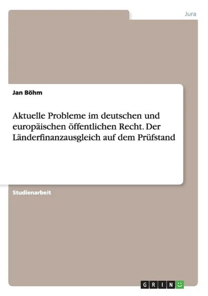 Обложка книги Aktuelle Probleme im deutschen und europaischen offentlichen Recht. Der Landerfinanzausgleich auf dem Prufstand, Jan Böhm