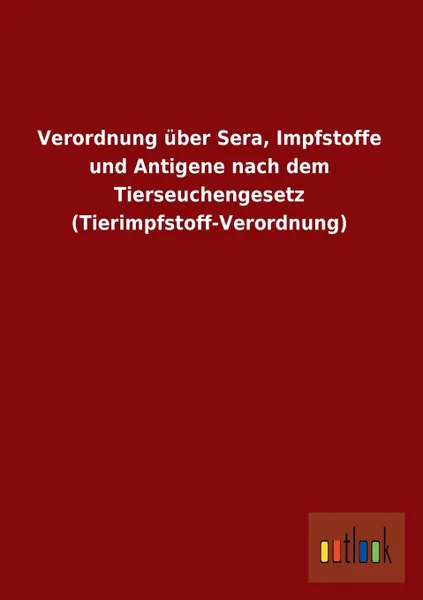 Обложка книги Verordnung Uber Sera, Impfstoffe Und Antigene Nach Dem Tierseuchengesetz (Tierimpfstoff-Verordnung), Ohne Autor